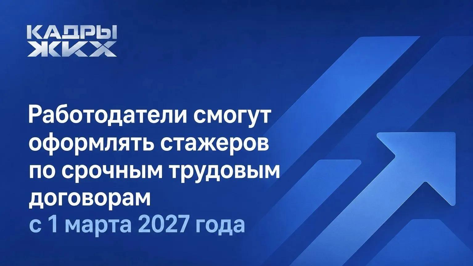 Работодатели смогут оформлять стажеров по срочным трудовым договорам с 1 марта 2027 года